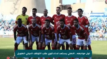 أول مواجهة.. الأهلي يستعد لأداء قوي عقب التوقف الدولي الطويل